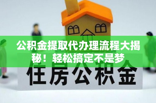 元宝公积金提取代办理流程大揭秘！轻松搞定不是梦