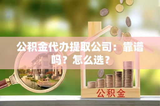 元宝公积金代办提取公司：靠谱吗？怎么选？