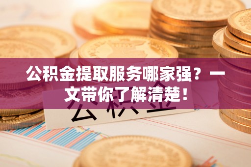 元宝公积金提取服务哪家强？一文带你了解清楚！