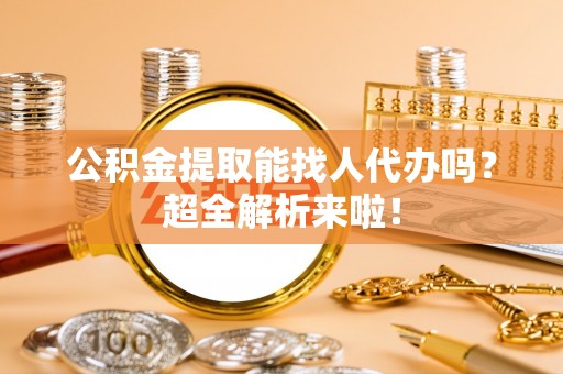 元宝公积金提取能找人代办吗？超全解析来啦！