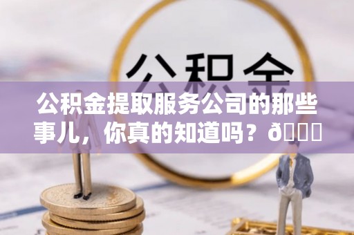 元宝公积金提取服务公司的那些事儿，你真的知道吗？😎