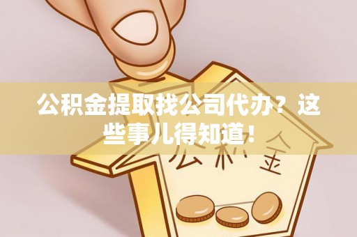 元宝公积金提取找公司代办？这些事儿得知道！