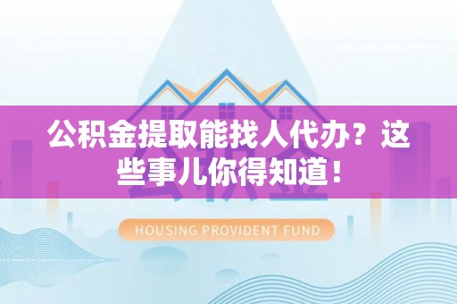 元宝公积金提取能找人代办？这些事儿你得知道！