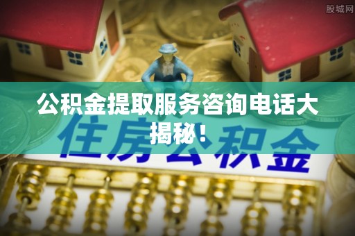 元宝公积金提取服务咨询电话大揭秘！