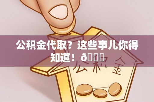 元宝公积金代取？这些事儿你得知道！😎