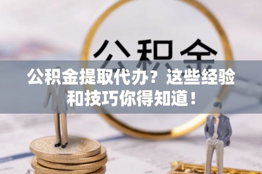 元宝公积金提取代办？这些经验和技巧你得知道！