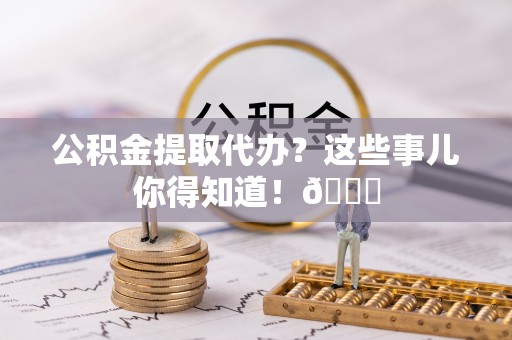 元宝公积金提取代办？这些事儿你得知道！😎
