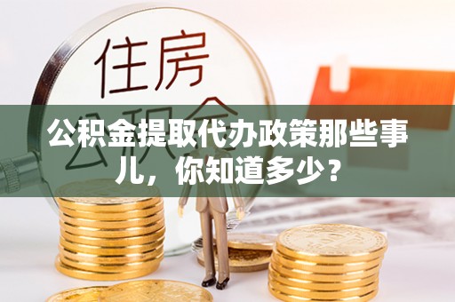 元宝公积金提取代办政策那些事儿，你知道多少？