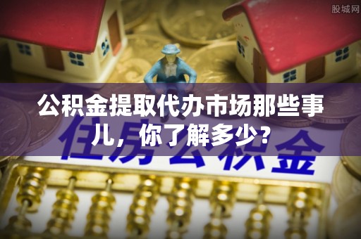 元宝公积金提取代办市场那些事儿，你了解多少？