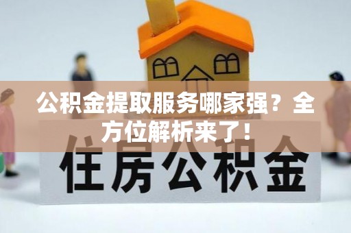 元宝公积金提取服务哪家强？全方位解析来了！