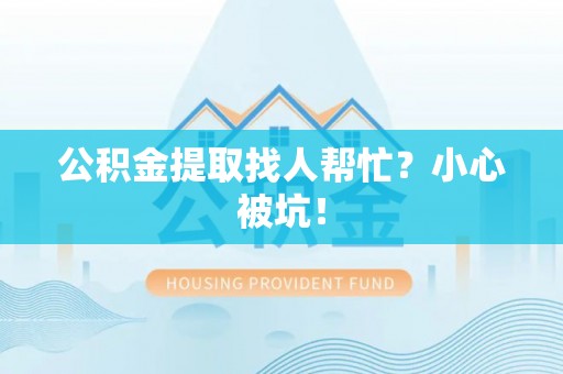 元宝公积金提取找人帮忙？小心被坑！