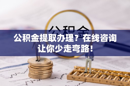 元宝公积金提取办理？在线咨询让你少走弯路！