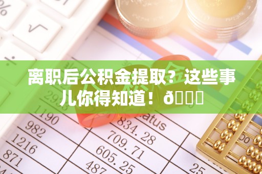 元宝离职后公积金提取？这些事儿你得知道！😎