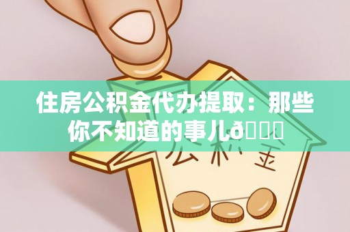 元宝住房公积金代办提取：那些你不知道的事儿😎
