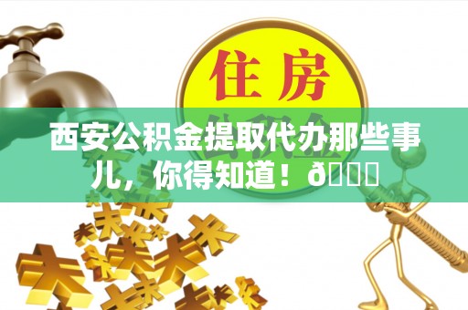 元宝西安公积金提取代办那些事儿，你得知道！😎