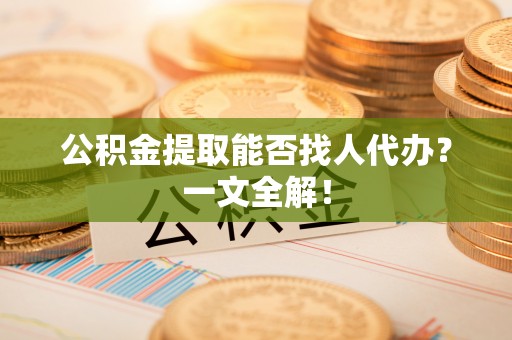 元宝公积金提取能否找人代办？一文全解！