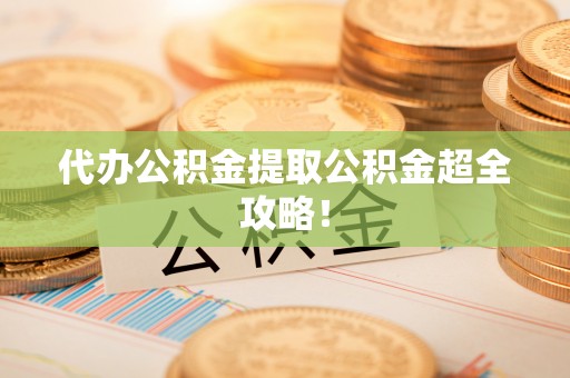 元宝代办公积金提取公积金超全攻略！