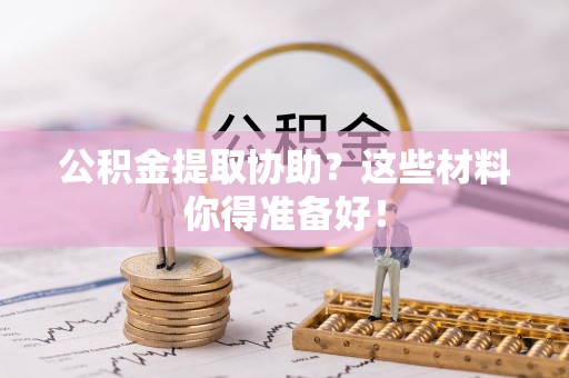 元宝公积金提取协助？这些材料你得准备好！