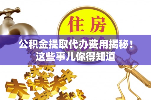 元宝公积金提取代办费用揭秘！这些事儿你得知道