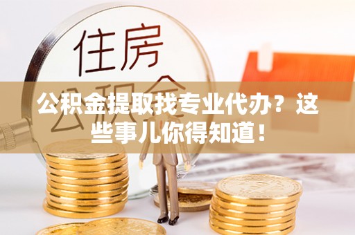 元宝公积金提取找专业代办？这些事儿你得知道！