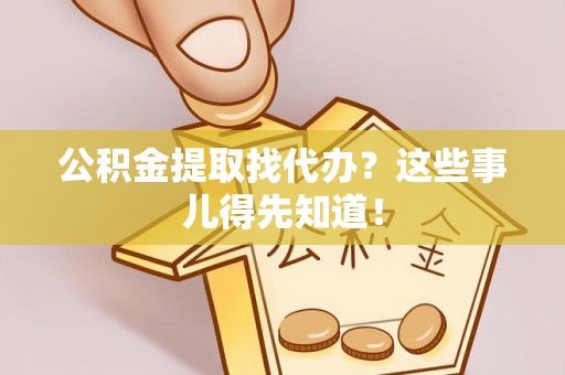 元宝公积金提取找代办？这些事儿得先知道！