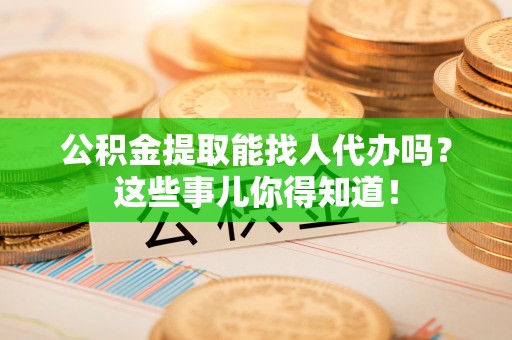 元宝公积金提取能找人代办吗？这些事儿你得知道！