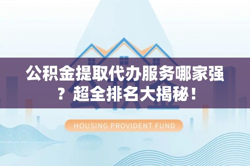 元宝公积金提取代办服务哪家强？超全排名大揭秘！