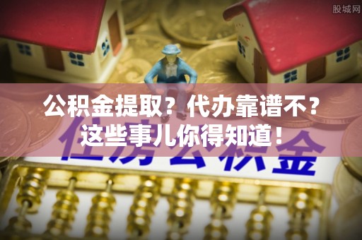 元宝公积金提取？代办靠谱不？这些事儿你得知道！