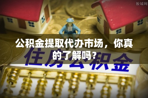 元宝公积金提取代办市场，你真的了解吗？