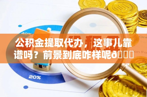 元宝公积金提取代办，这事儿靠谱吗？前景到底咋样呢😏