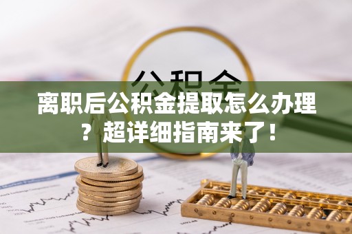 元宝离职后公积金提取怎么办理？超详细指南来了！