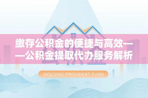 元宝缴存公积金的便捷与高效——公积金提取代办服务解析