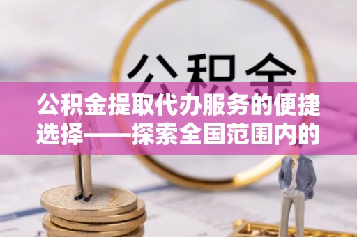 元宝公积金提取代办服务的便捷选择——探索全国范围内的优质服务提供商