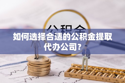 元宝如何选择合适的公积金提取代办公司？