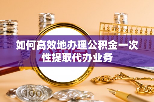 元宝如何高效地办理公积金一次性提取代办业务