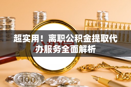 元宝超实用！离职公积金提取代办服务全面解析