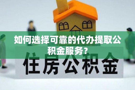 元宝如何选择可靠的代办提取公积金服务？