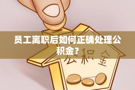 元宝员工离职后如何正确处理公积金？