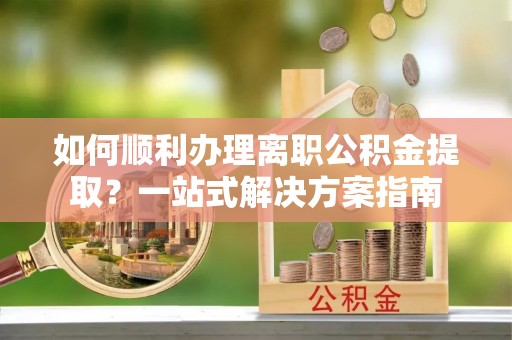 元宝如何顺利办理离职公积金提取？一站式解决方案指南