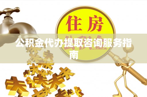 元宝公积金代办提取咨询服务指南