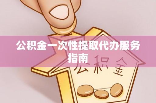 元宝公积金一次性提取代办服务指南