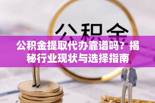 元宝公积金提取代办靠谱吗？揭秘行业现状与选择指南