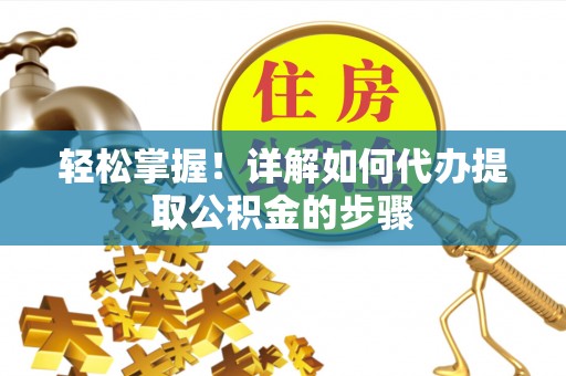 元宝轻松掌握！详解如何代办提取公积金的步骤