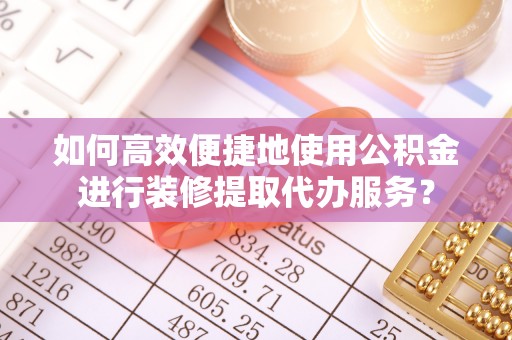 元宝如何高效便捷地使用公积金进行装修提取代办服务？