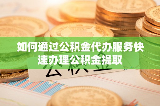 元宝如何通过公积金代办服务快速办理公积金提取