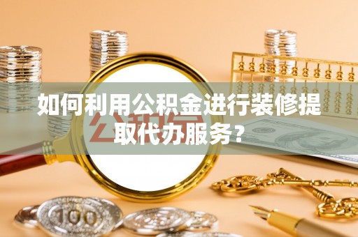 元宝如何利用公积金进行装修提取代办服务？