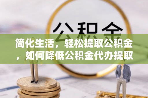 元宝简化生活，轻松提取公积金，如何降低公积金代办提取的费用？