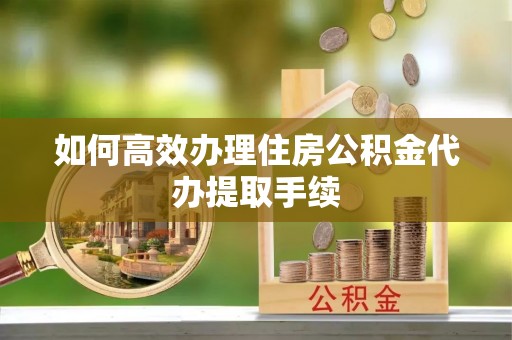 元宝如何高效办理住房公积金代办提取手续
