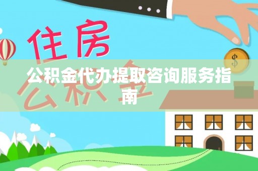 元宝公积金代办提取咨询服务指南