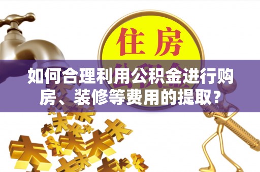 元宝如何合理利用公积金进行购房、装修等费用的提取？